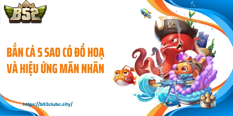 Bắn cá 5 sao có đồ hoạ và hiệu ứng mãn nhãn