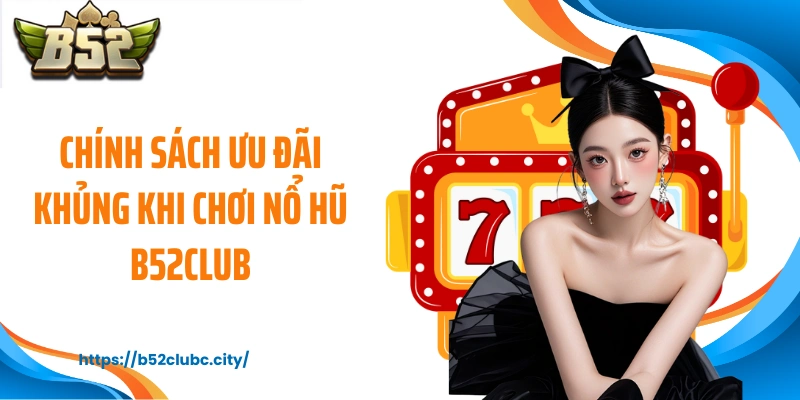 Chính sách ưu đãi khủng khi chơi nổ hũ B52CLUB