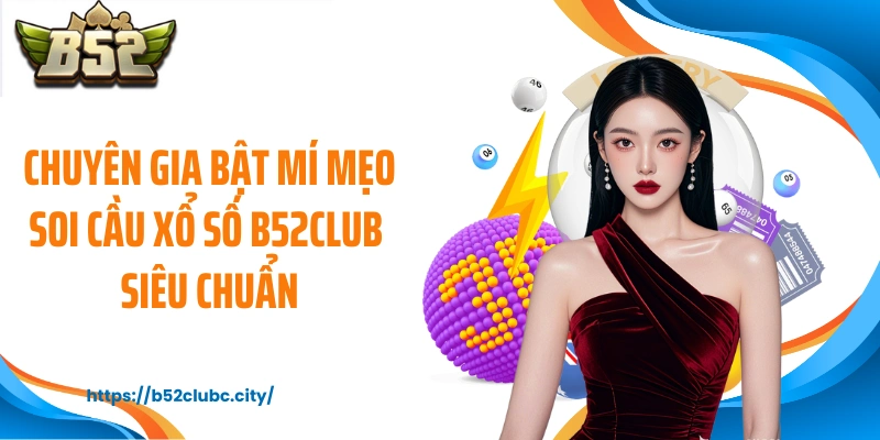 Chuyên gia bật mí mẹo soi cầu xổ số B52CLUB siêu chuẩn