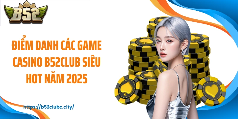 Điểm danh các game casino B52CLUB siêu hot năm 2025
