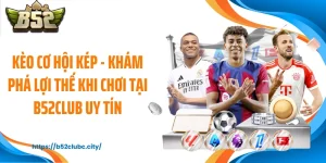 Kèo Cơ Hội Kép - Khám Phá Lợi Thế Khi Chơi Tại B52CLUB Uy Tín