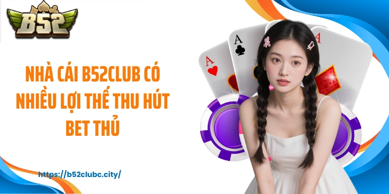 Nhà cái B52CLUB có nhiều lợi thế thu hút bet thủ