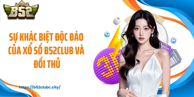 Sự khác biệt độc đáo của xổ số B52CLUB và đối thủ