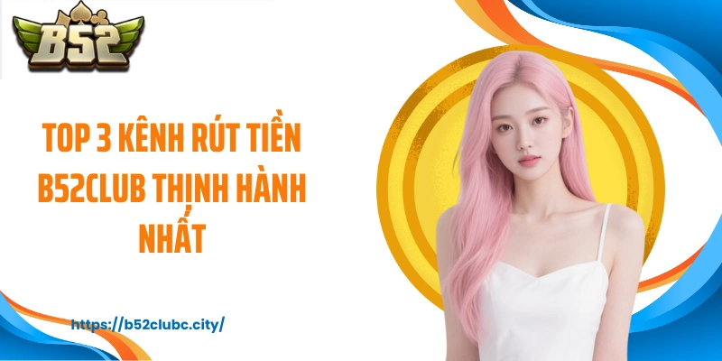 Top 3 kênh rút tiền B52CLUB thịnh hành nhất