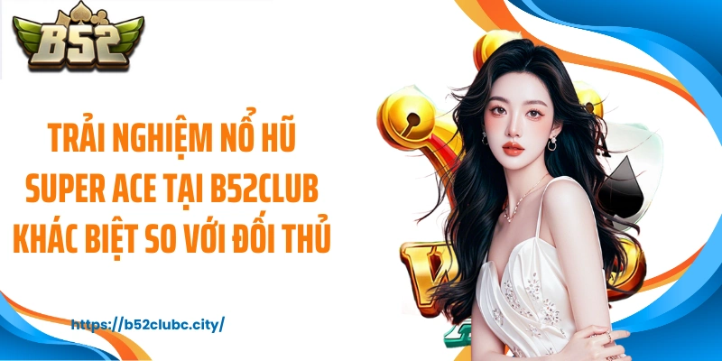 Trải nghiệm nổ hũ Super ACE tại B52CLUB khác biệt so với đối thủ